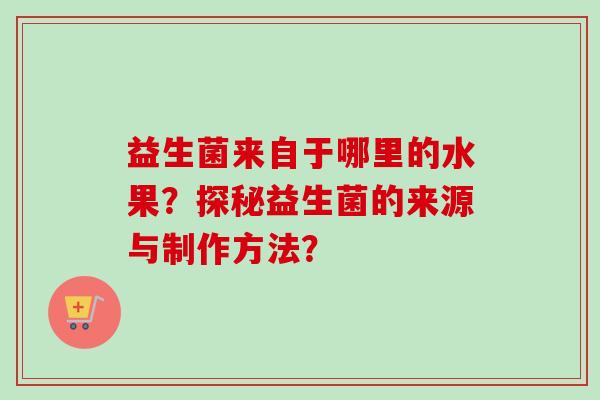 益生菌来自于哪里的水果？探秘益生菌的来源与制作方法？