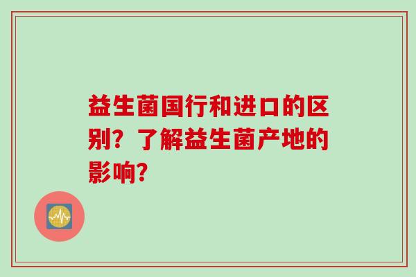 益生菌国行和进口的区别？了解益生菌产地的影响？