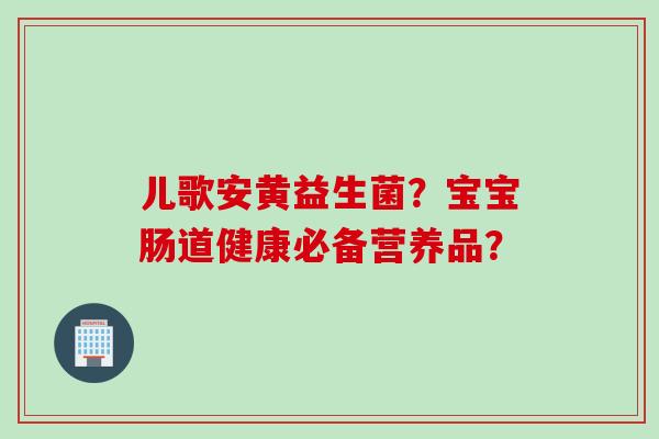 儿歌安黄益生菌?宝宝肠道健康必备营养品? 儿歌安黄益生菌?宝宝肠道健康必备营养品?