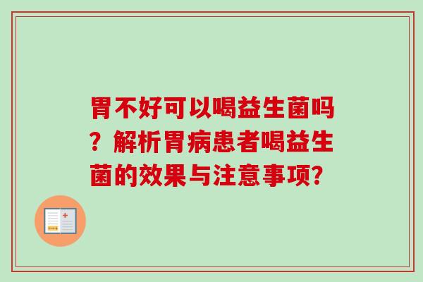 胃不好可以喝益生菌吗?解析胃患者喝益生菌的效果与注意事项? 胃不好可以喝益生菌吗?解析胃患者喝益生菌的效果与注意事项?