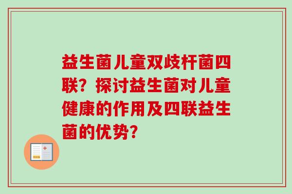 益生菌儿童双歧杆菌四联？探讨益生菌对儿童健康的作用及四联益生菌的优势？