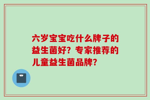六岁宝宝吃什么牌子的益生菌好？专家推荐的儿童益生菌品牌？
