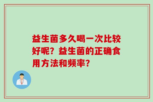 益生菌多久喝一次比较好呢?益生菌的正确食用方法和频率? 益生菌多久喝一次比较好呢?益生菌的正确食用方法和频率?