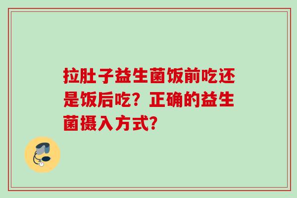 拉肚子益生菌饭前吃还是饭后吃？正确的益生菌摄入方式？