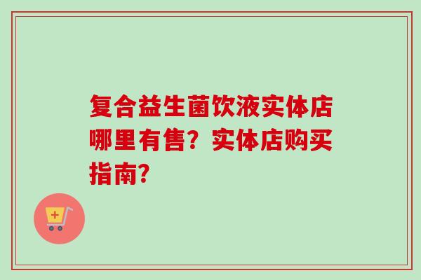 复合益生菌饮液实体店哪里有售？实体店购买指南？