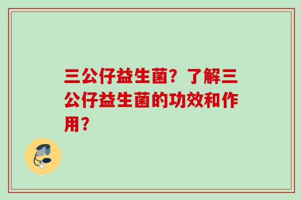 三公仔益生菌？了解三公仔益生菌的功效和作用？