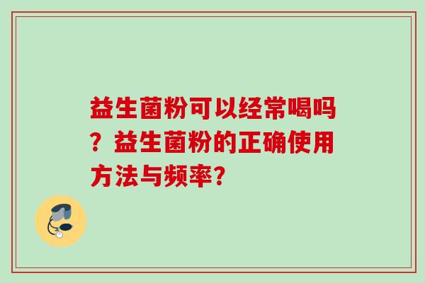 益生菌粉可以经常喝吗？益生菌粉的正确使用方法与频率？