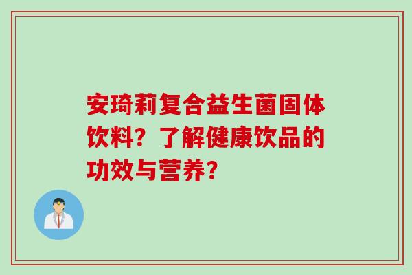 安琦莉复合益生菌固体饮料？了解健康饮品的功效与营养？