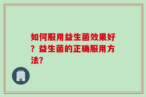 如何服用益生菌效果好?益生菌的正确服用方法? 如何服用益生菌效果好?益生菌的正确服用方法?
