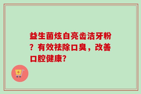 益生菌炫白亮齿洁牙粉？有效祛除口臭，改善口腔健康？