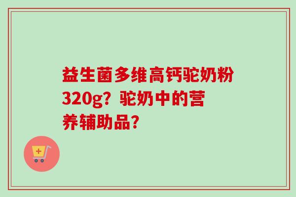 益生菌多维高钙驼奶粉320g？驼奶中的营养辅助品？