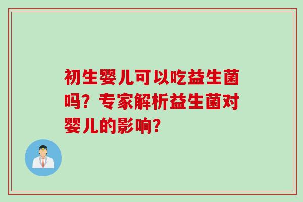 初生婴儿可以吃益生菌吗?专家解析益生菌对婴儿的影响? 初生婴儿可以吃益生菌吗?专家解析益生菌对婴儿的影响?