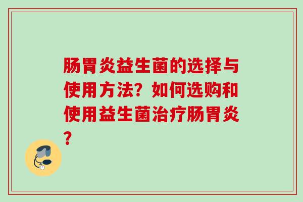 肠胃炎益生菌的选择与使用方法？如何选购和使用益生菌治疗肠胃炎？