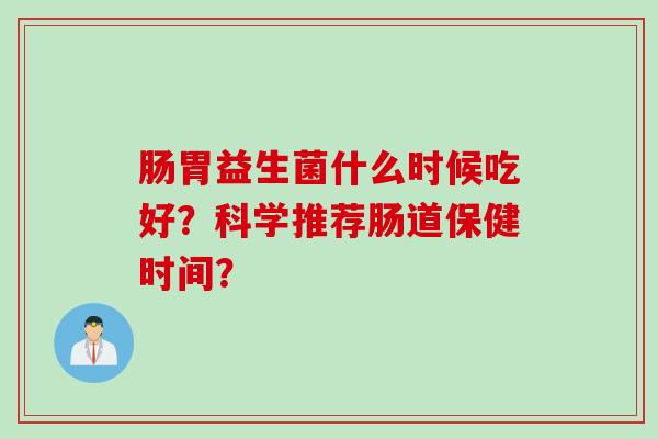 肠胃益生菌什么时候吃好？科学推荐肠道保健时间？