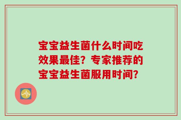 宝宝益生菌什么时间吃效果佳?专家推荐的宝宝益生菌服用时间? 宝宝益生菌什么时间吃效果佳?专家推荐的宝宝益生菌服用时间?