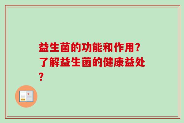 益生菌的功能和作用?了解益生菌的健康益处? 益生菌的功能和作用?了解益生菌的健康益处?