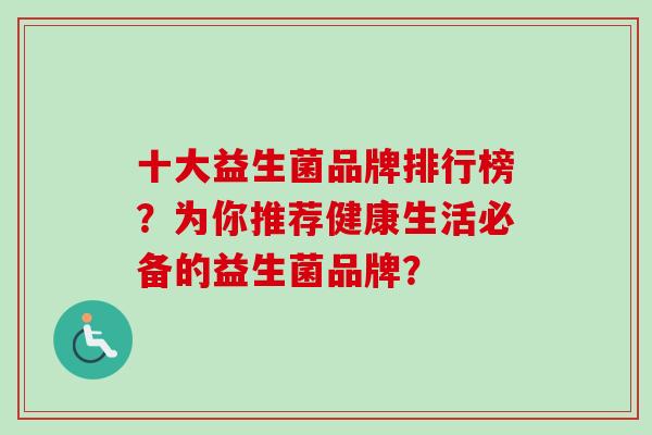 十大益生菌品牌排行榜？为你推荐健康生活必备的益生菌品牌？