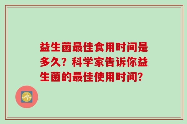 益生菌佳食用时间是多久?科学家告诉你益生菌的佳使用时间? 益生菌佳食用时间是多久?科学家告诉你益生菌的佳使用时间?