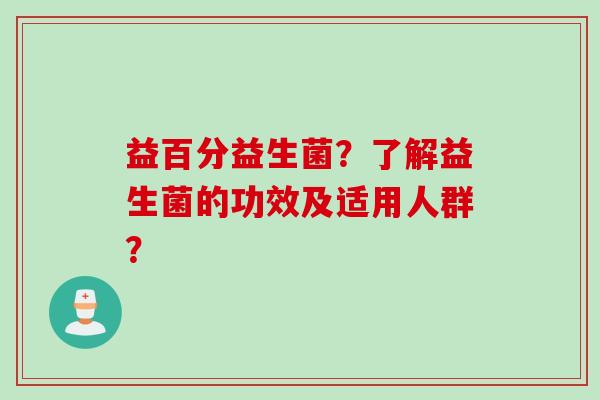 益百分益生菌?了解益生菌的功效及适用人群? 益百分益生菌?了解益生菌的功效及适用人群?