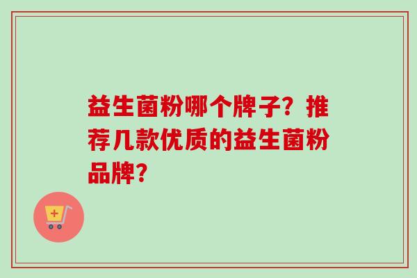 益生菌粉哪个牌子?推荐几款优质的益生菌粉品牌? 益生菌粉哪个牌子?推荐几款优质的益生菌粉品牌?