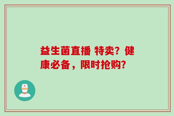 益生菌直播 特卖?健康必备,限时抢购? 益生菌直播 特卖?健康必备,限时抢购?