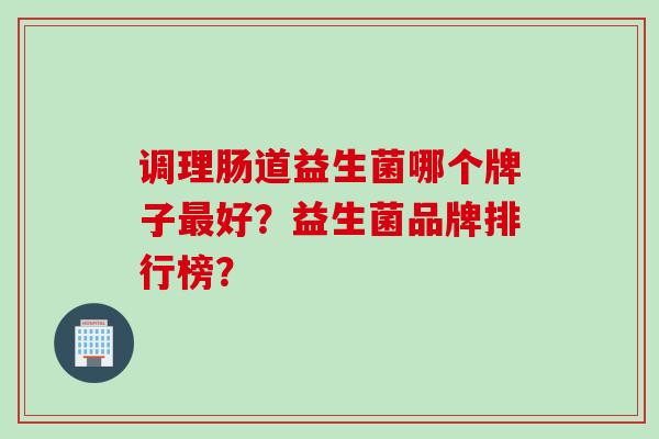调理肠道益生菌哪个牌子好?益生菌品牌排行榜? 调理肠道益生菌哪个牌子好?益生菌品牌排行榜?