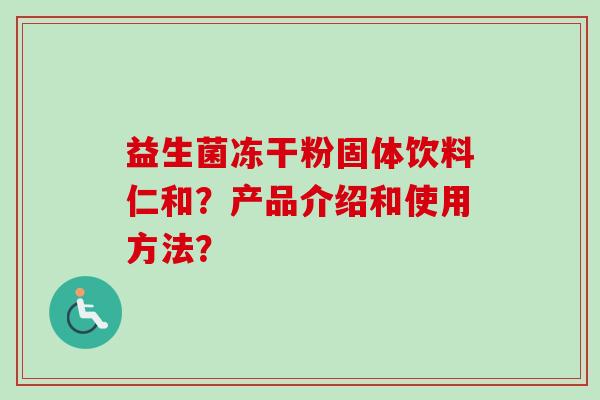 益生菌冻干粉固体饮料仁和?产品介绍和使用方法? 益生菌冻干粉固体饮料仁和?产品介绍和使用方法?