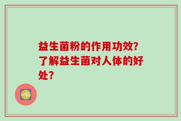 益生菌粉的作用功效?了解益生菌对人体的好处? 益生菌粉的作用功效?了解益生菌对人体的好处?