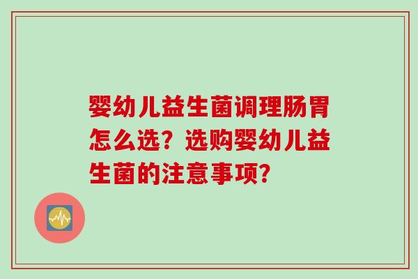 婴幼儿益生菌调理肠胃怎么选?选购婴幼儿益生菌的注意事项? 婴幼儿益生菌调理肠胃怎么选?选购婴幼儿益生菌的注意事项?