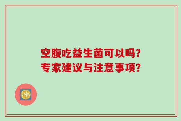 空腹吃益生菌可以吗?专家建议与注意事项? 空腹吃益生菌可以吗?专家建议与注意事项?
