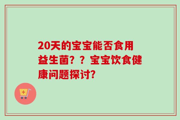 20天的宝宝能否食用益生菌？？宝宝饮食健康问题探讨？