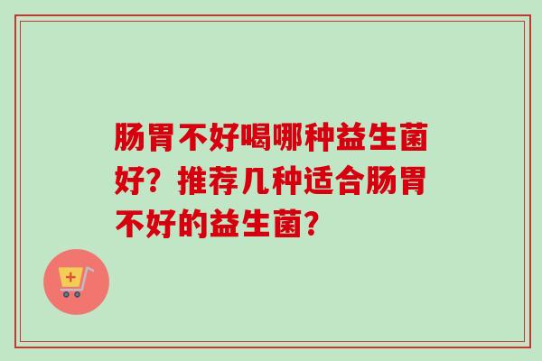 肠胃不好喝哪种益生菌好？推荐几种适合肠胃不好的益生菌？