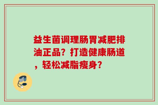益生菌调理肠胃排油正品？打造健康肠道，轻松减脂瘦身？