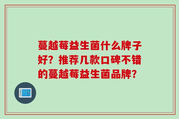 蔓越莓益生菌什么牌子好?推荐几款口碑不错的蔓越莓益生菌品牌? 蔓越莓益生菌什么牌子好?推荐几款口碑不错的蔓越莓益生菌品牌?