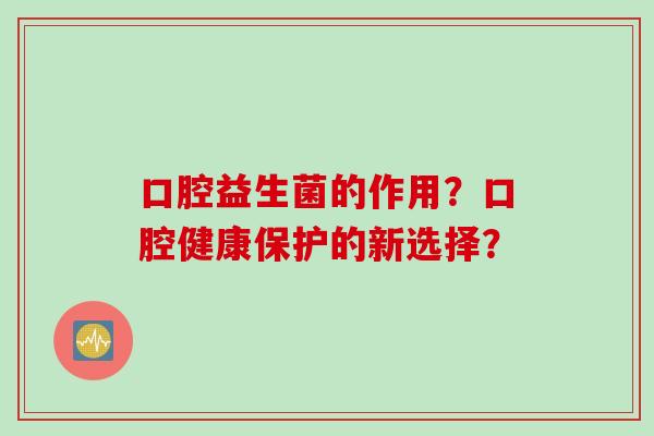 口腔益生菌的作用?口腔健康保护的新选择? 口腔益生菌的作用?口腔健康保护的新选择?