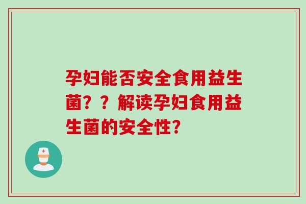孕妇能否安全食用益生菌？？解读孕妇食用益生菌的安全性？