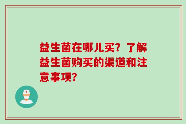 益生菌在哪儿买？了解益生菌购买的渠道和注意事项？