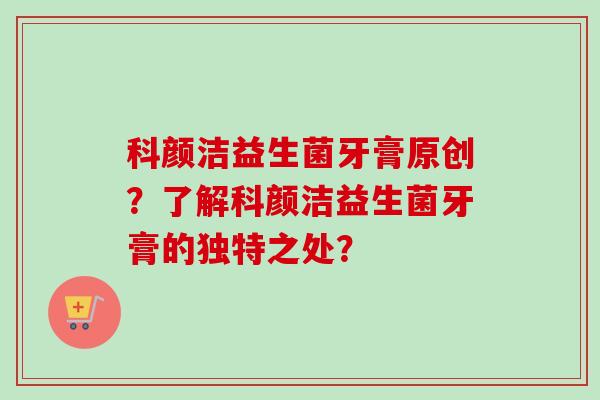 科颜洁益生菌牙膏原创?了解科颜洁益生菌牙膏的独特之处? 科颜洁益生菌牙膏原创?了解科颜洁益生菌牙膏的独特之处?