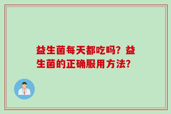 益生菌每天都吃吗？益生菌的正确服用方法？