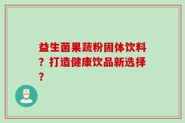 益生菌果蔬粉固体饮料？打造健康饮品新选择？