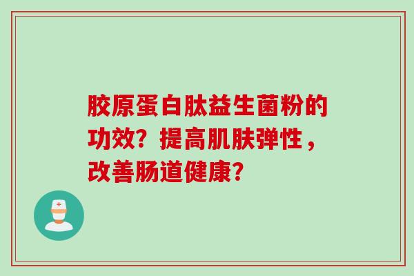 胶原蛋白肽益生菌粉的功效？提高弹性，改善肠道健康？