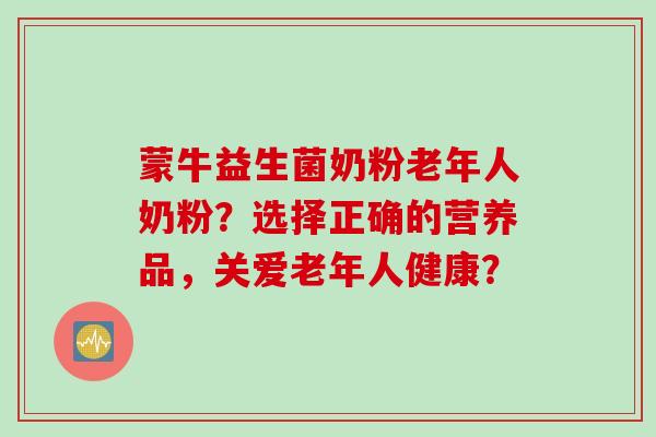 蒙牛益生菌奶粉老年人奶粉?选择正确的营养品,关爱老年人健康? 蒙牛益生菌奶粉老年人奶粉?选择正确的营养品,关爱老年人健康?