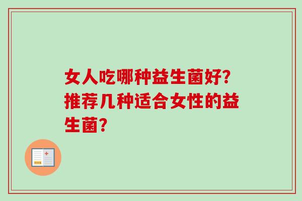 女人吃哪种益生菌好?推荐几种适合女性的益生菌? 女人吃哪种益生菌好?推荐几种适合女性的益生菌?