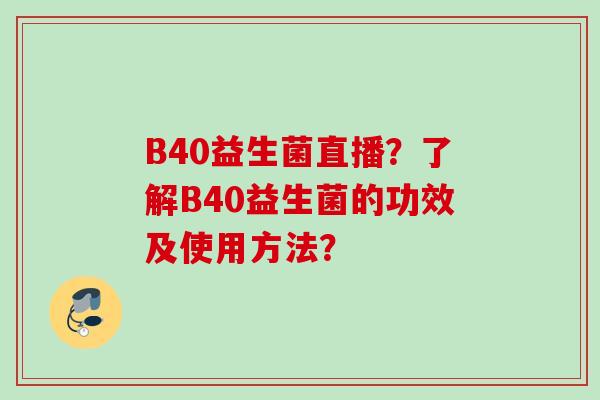 B40益生菌直播?了解B40益生菌的功效及使用方法? B40益生菌直播?了解B40益生菌的功效及使用方法?