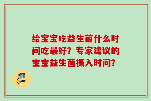 给宝宝吃益生菌什么时间吃好？专家建议的宝宝益生菌摄入时间？