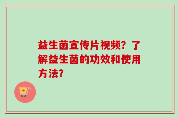 益生菌宣传片视频?了解益生菌的功效和使用方法? 益生菌宣传片视频?了解益生菌的功效和使用方法?