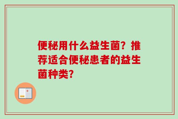 用什么益生菌?推荐适合患者的益生菌种类? 用什么益生菌?推荐适合患者的益生菌种类?