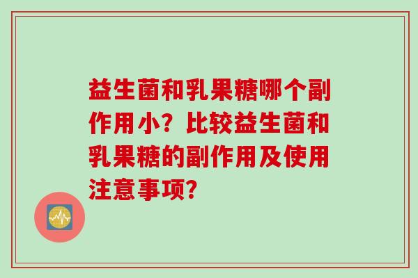 益生菌和乳果糖哪个副作用小？比较益生菌和乳果糖的副作用及使用注意事项？