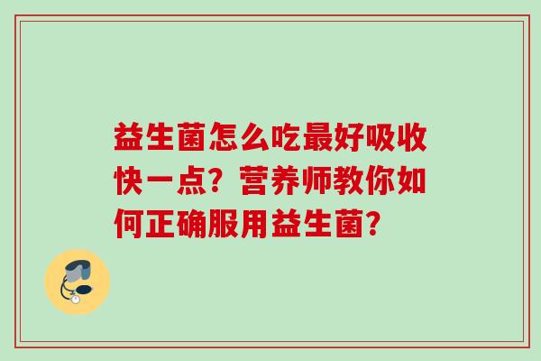 益生菌怎么吃好吸收快一点?营养师教你如何正确服用益生菌? 益生菌怎么吃好吸收快一点?营养师教你如何正确服用益生菌?