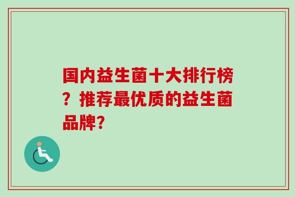 国内益生菌十大排行榜?推荐优质的益生菌品牌? 国内益生菌十大排行榜?推荐优质的益生菌品牌?
